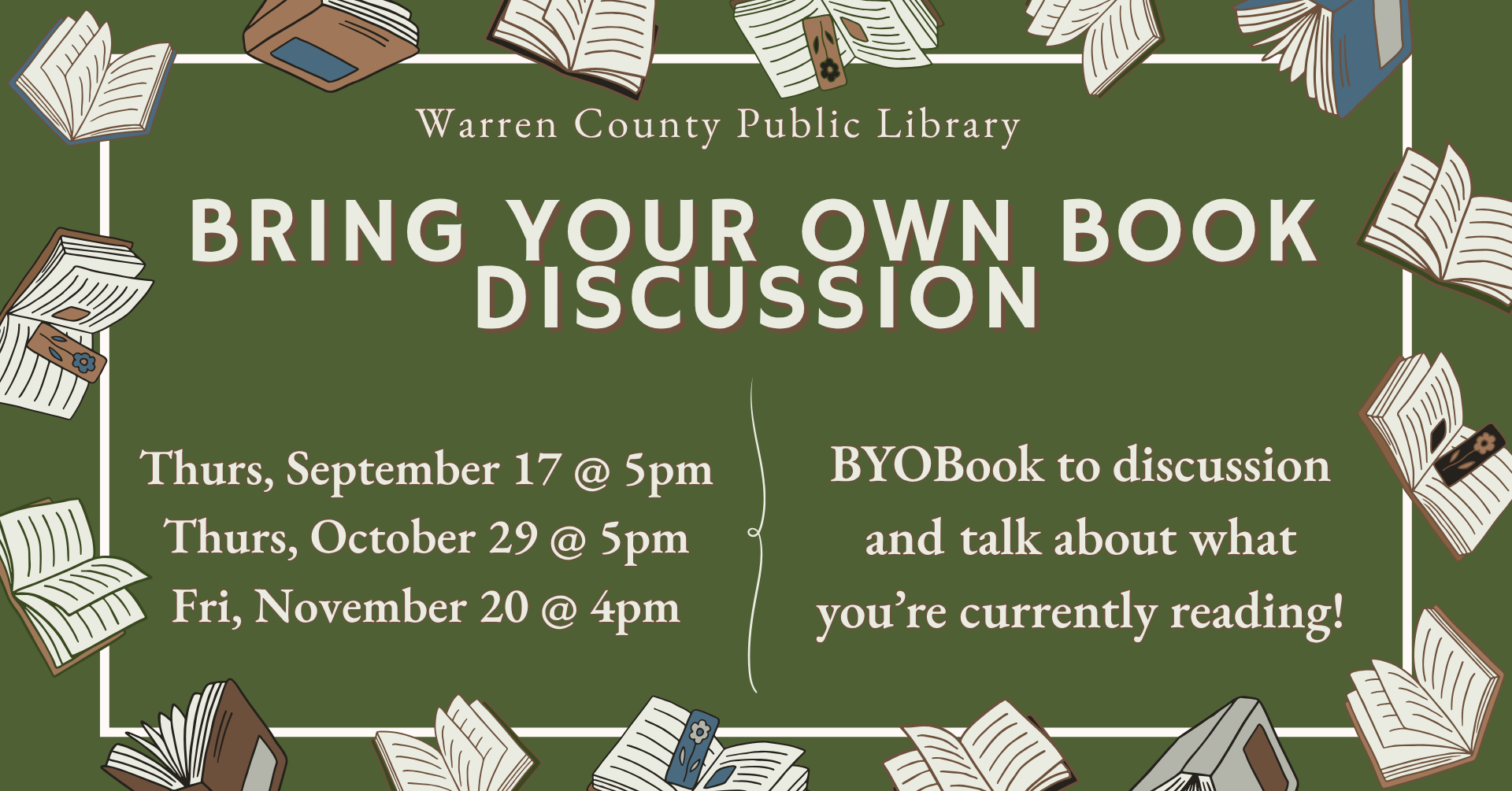 Warren County Public Library Bring Your Own Book Discussion. Thursday, September 17th at 5pm, Thursday, October 29th at 5pm, and Friday, November 20th at 4pm. Bring your own book to discuss and talk about what you're currently reading!