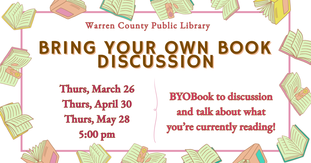 Warren County Public Library Bring Your Own Book Discussion on Thursday, March 26, Thursday, April 30, and Thursday May 28 at 5pm. Bring your own book to discussion and talk about what you're currently reading!