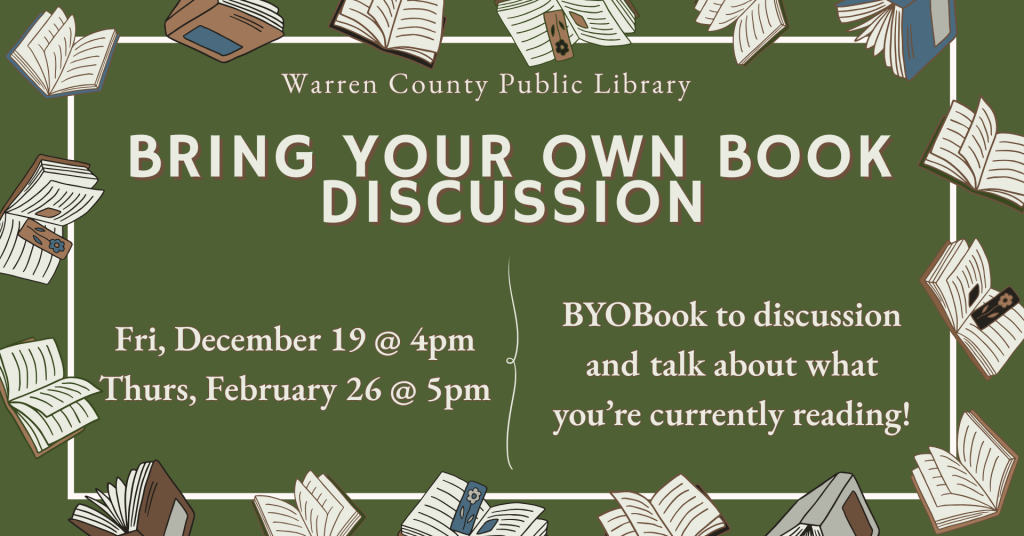 Warren County Public Library Bring Your Own Book Discussion Friday, December 19 @ 4pm Thursday, February 26 @ 5pm BYOBook to discussion and talk about what you're currently reading!