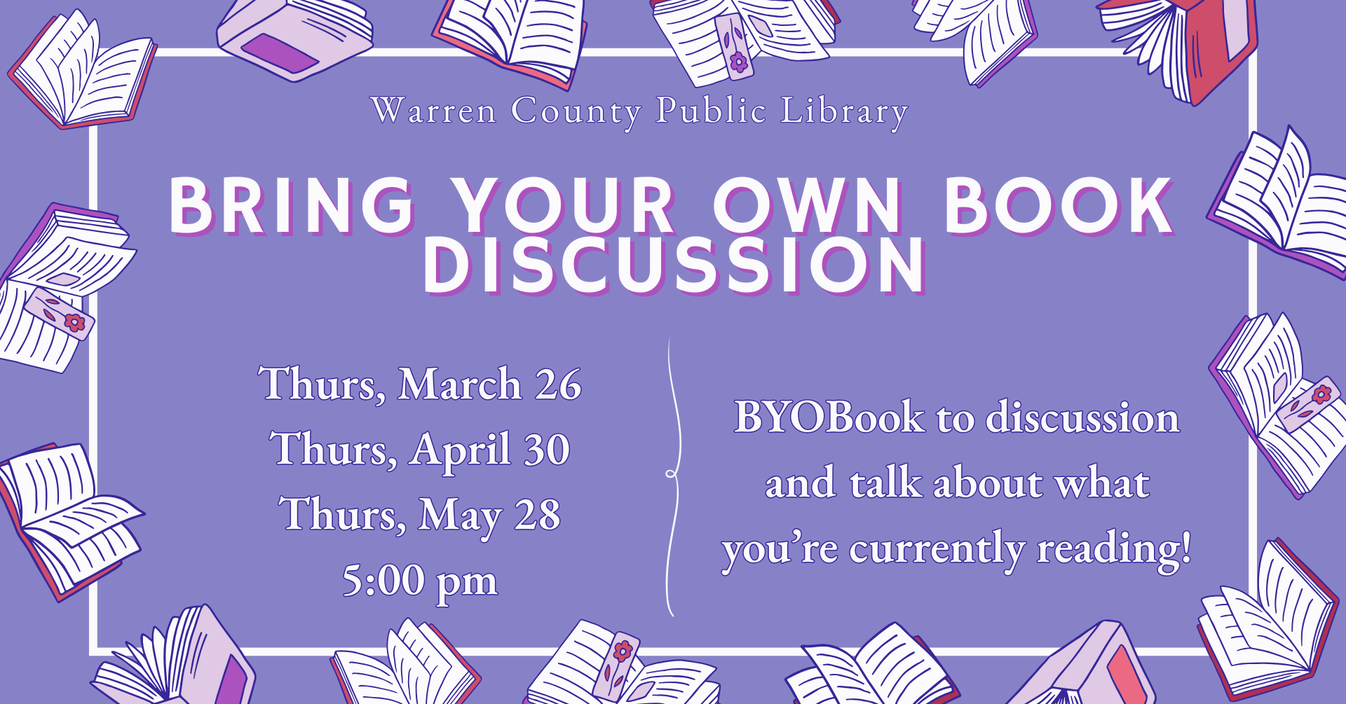 Warren County Public Library District Bring Your Own Book Discussion Thursday, March 26, Thursday, April 30, Thursday, May 28 at 5pm BYOBook to discuss and talk about what you're currently reading