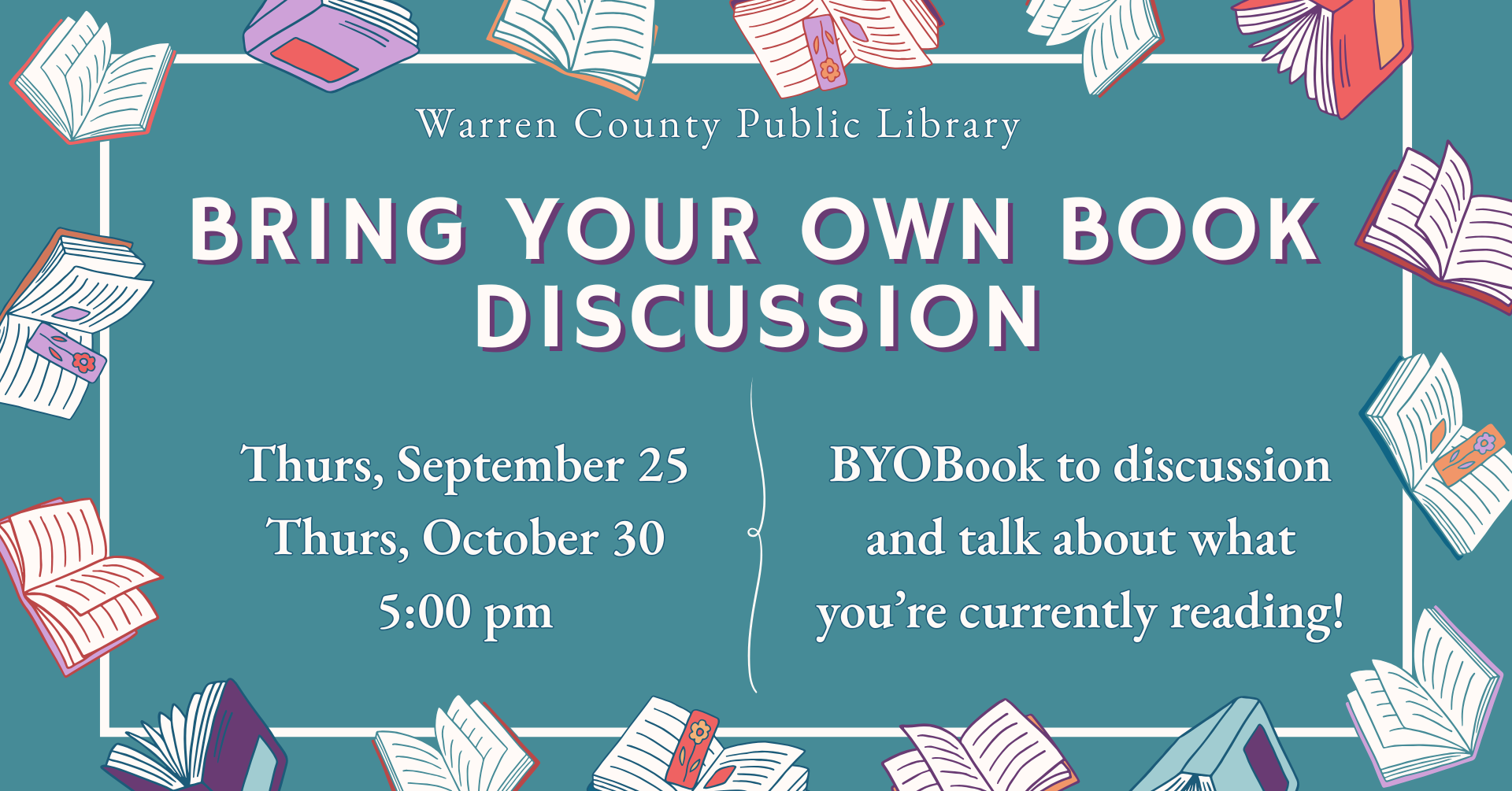 Warren County Public Library Bring You Own Book Discussion Thursday, September 25 Thursday, October 30 5:00pm BYO Book to discussion and talk about what you're currently reading!