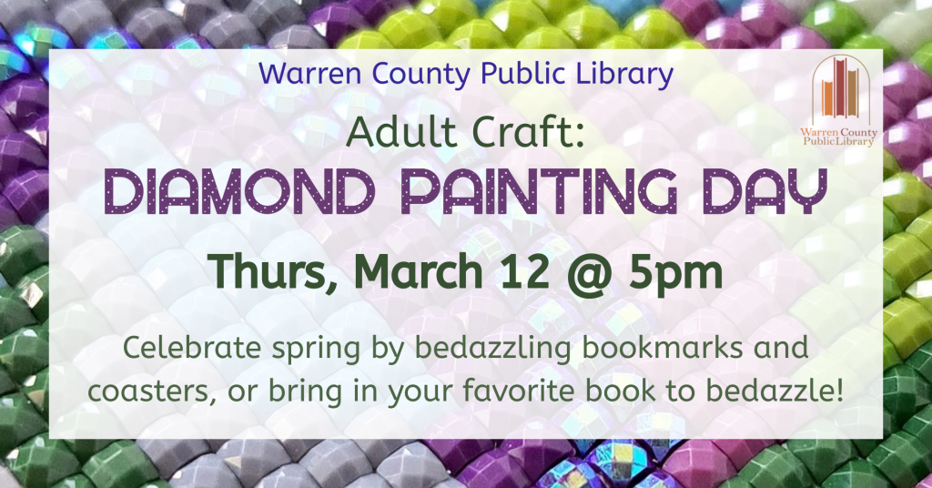 Warren County Public Library Adult Craft: Diamond Painting Day Thursday, March 12 at 5pm Celebrate spring by bedazzling bookmarks and coasters or bring in your favorite book to bedazzle!