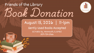 Friends of the Library Book Donation August 15, 2026 from 11 to 1pm. Gently used books accepted. at Warren County Public Library 62 Public Square, Monmouth, Illinois 61462. For more information, call 309-734-3166.