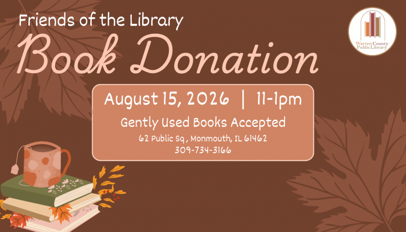 Friends of the Library Book Donation August 15, 2026 from 11 to 1pm. Gently used books accepted. at Warren County Public Library 62 Public Square, Monmouth, Illinois 61462. For more information, call 309-734-3166.