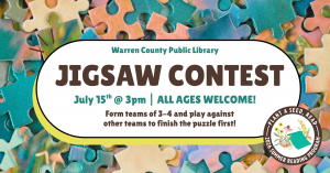 Warren County Public Library Jigsaw Contest, Wednesday, July 15th at 3pm. All ages welcome! Forms teams of 3 or 4 and play against other teams to finish the puzzle first!