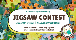 Warren County Public Library Jigsaw Contest Wednesday, June 10th at 4pm. All ages welcome. Form teams of 3 to 4 and play against other teams to finish the puzzle first!
