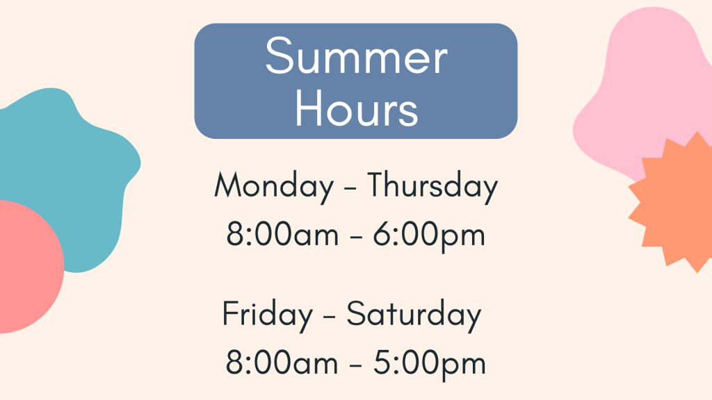 Summer Hours Monday-Thursday 8:00 am - 6:00 pm Friday-Saturday 8:00 am - 5:00 pm